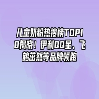 儿童奶粉热搜榜TOP10揭晓！伊利QQ星、飞鹤茁然等品牌领跑
